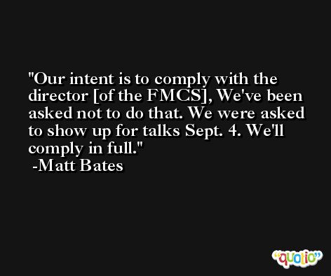 Our intent is to comply with the director [of the FMCS], We've been asked not to do that. We were asked to show up for talks Sept. 4. We'll comply in full. -Matt Bates