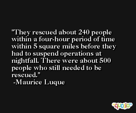 They rescued about 240 people within a four-hour period of time within 5 square miles before they had to suspend operations at nightfall. There were about 500 people who still needed to be rescued. -Maurice Luque