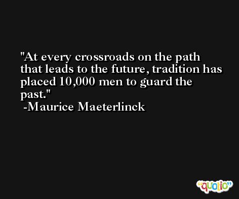At every crossroads on the path that leads to the future, tradition has placed 10,000 men to guard the past. -Maurice Maeterlinck