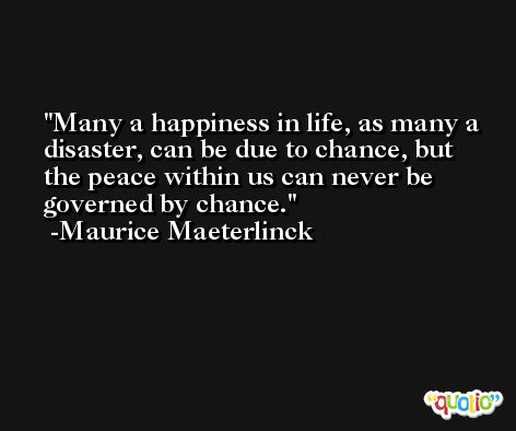 Many a happiness in life, as many a disaster, can be due to chance, but the peace within us can never be governed by chance. -Maurice Maeterlinck