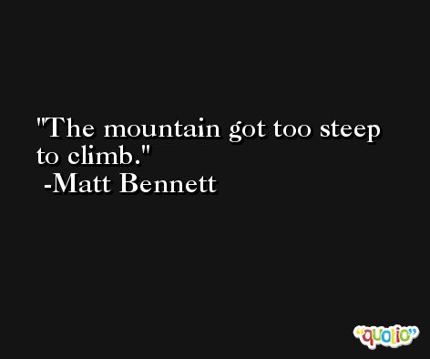 The mountain got too steep to climb. -Matt Bennett