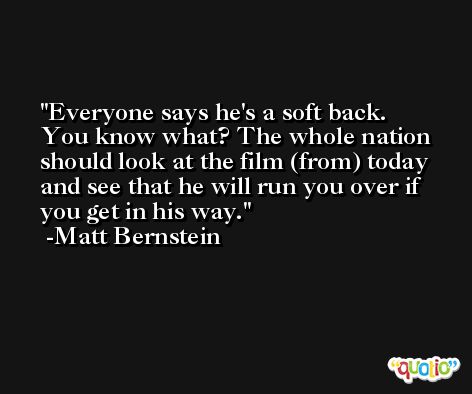 Everyone says he's a soft back. You know what? The whole nation should look at the film (from) today and see that he will run you over if you get in his way. -Matt Bernstein
