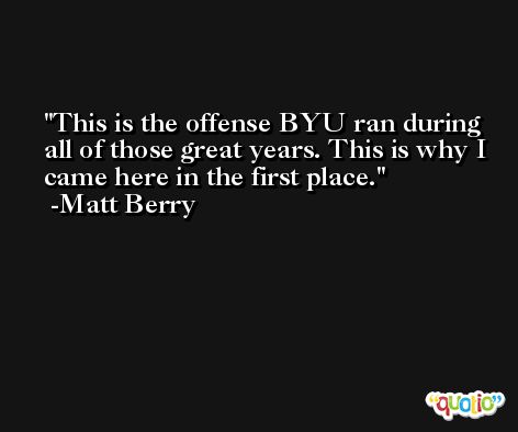 This is the offense BYU ran during all of those great years. This is why I came here in the first place. -Matt Berry