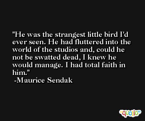 He was the strangest little bird I'd ever seen. He had fluttered into the world of the studios and, could he not be swatted dead, I knew he would manage. I had total faith in him. -Maurice Sendak