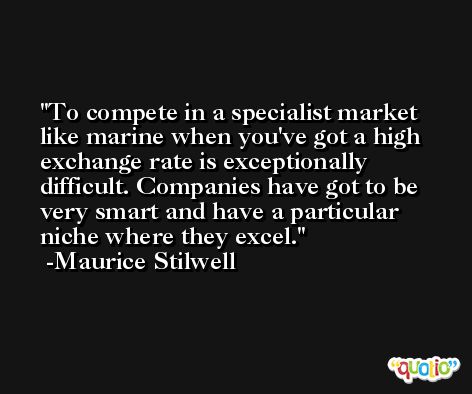 To compete in a specialist market like marine when you've got a high exchange rate is exceptionally difficult. Companies have got to be very smart and have a particular niche where they excel. -Maurice Stilwell