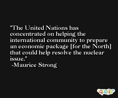 The United Nations has concentrated on helping the international community to prepare an economic package [for the North] that could help resolve the nuclear issue. -Maurice Strong