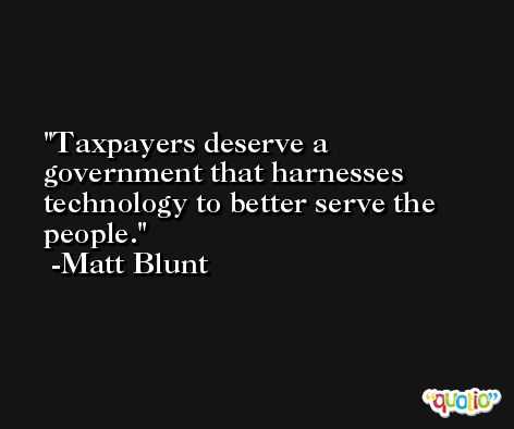 Taxpayers deserve a government that harnesses technology to better serve the people. -Matt Blunt