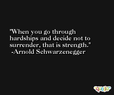 When you go through hardships and decide not to surrender, that is strength. -Arnold Schwarzenegger