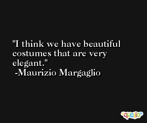 I think we have beautiful costumes that are very elegant. -Maurizio Margaglio