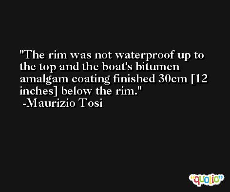 The rim was not waterproof up to the top and the boat's bitumen amalgam coating finished 30cm [12 inches] below the rim. -Maurizio Tosi