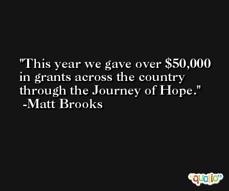 This year we gave over $50,000 in grants across the country through the Journey of Hope. -Matt Brooks