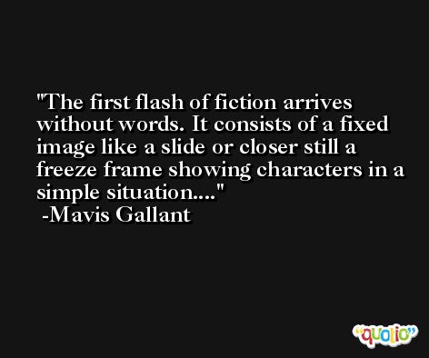 The first flash of fiction arrives without words. It consists of a fixed image like a slide or closer still a freeze frame showing characters in a simple situation.... -Mavis Gallant