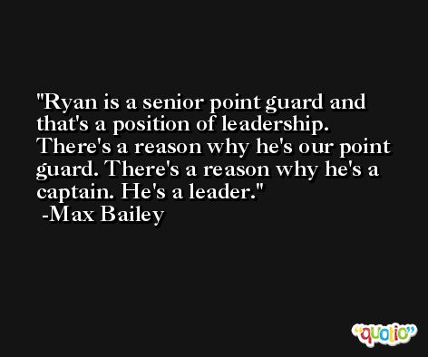 Ryan is a senior point guard and that's a position of leadership. There's a reason why he's our point guard. There's a reason why he's a captain. He's a leader. -Max Bailey