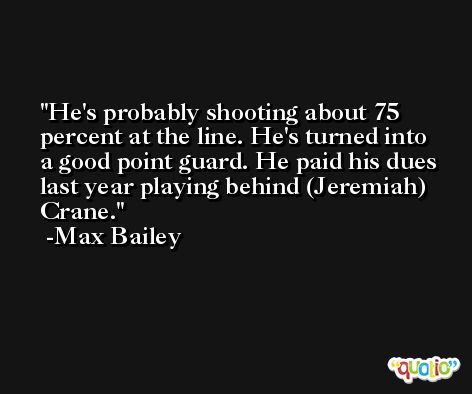 He's probably shooting about 75 percent at the line. He's turned into a good point guard. He paid his dues last year playing behind (Jeremiah) Crane. -Max Bailey
