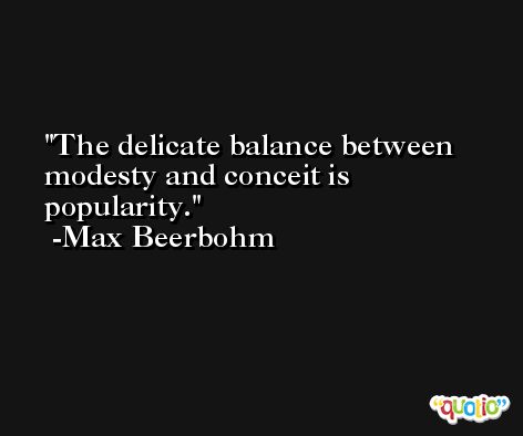 The delicate balance between modesty and conceit is popularity. -Max Beerbohm