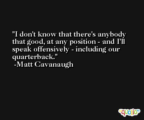 I don't know that there's anybody that good, at any position - and I'll speak offensively - including our quarterback. -Matt Cavanaugh