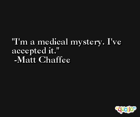 I'm a medical mystery. I've accepted it. -Matt Chaffee