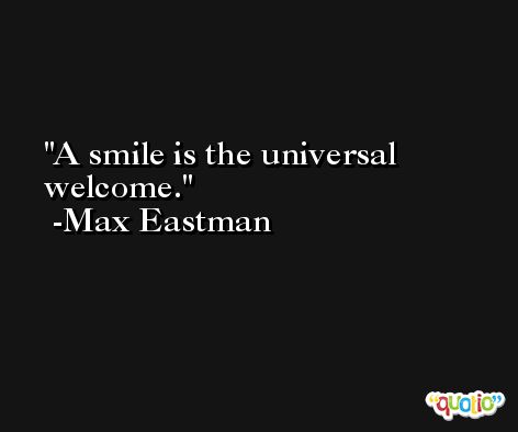 A smile is the universal welcome. -Max Eastman