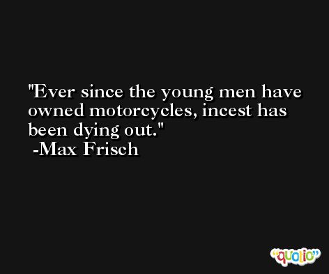 Ever since the young men have owned motorcycles, incest has been dying out. -Max Frisch