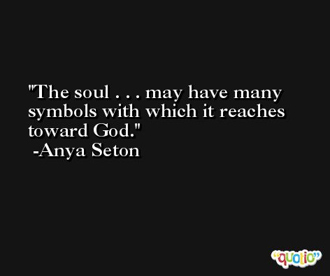 The soul . . . may have many symbols with which it reaches toward God. -Anya Seton