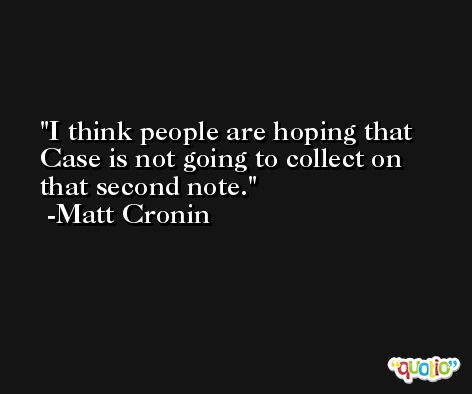 I think people are hoping that Case is not going to collect on that second note. -Matt Cronin