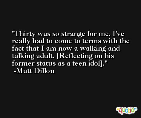 Thirty was so strange for me. I've really had to come to terms with the fact that I am now a walking and talking adult. [Reflecting on his former status as a teen idol]. -Matt Dillon