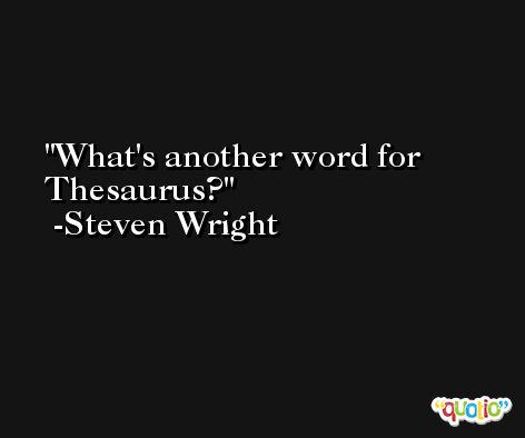 What's another word for Thesaurus? -Steven Wright