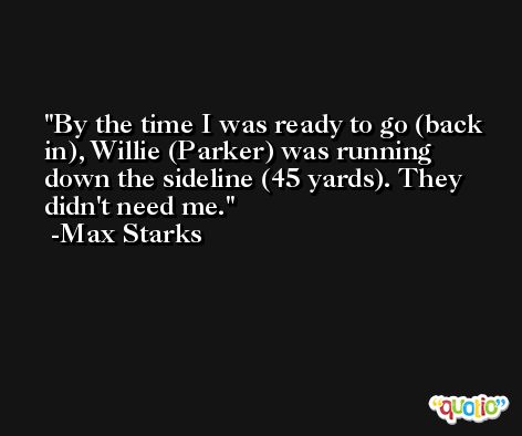 By the time I was ready to go (back in), Willie (Parker) was running down the sideline (45 yards). They didn't need me. -Max Starks