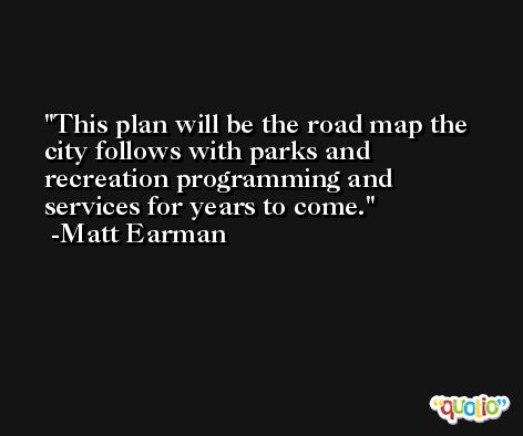 This plan will be the road map the city follows with parks and recreation programming and services for years to come. -Matt Earman