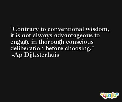 Contrary to conventional wisdom, it is not always advantageous to engage in thorough conscious deliberation before choosing. -Ap Dijksterhuis