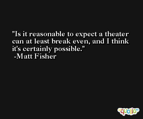 Is it reasonable to expect a theater can at least break even, and I think it's certainly possible. -Matt Fisher