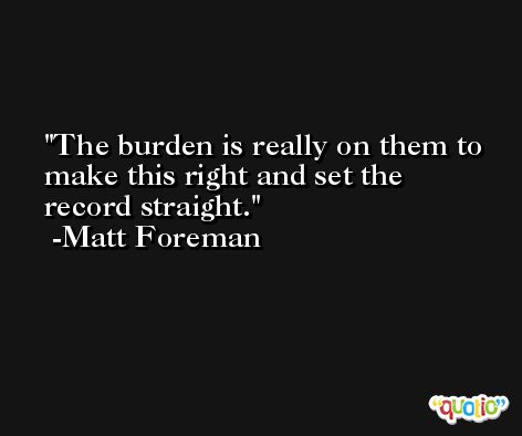 The burden is really on them to make this right and set the record straight. -Matt Foreman