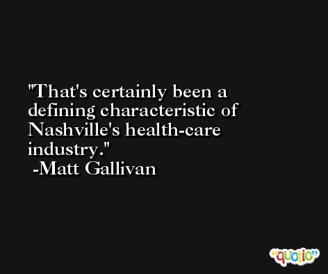 That's certainly been a defining characteristic of Nashville's health-care industry. -Matt Gallivan