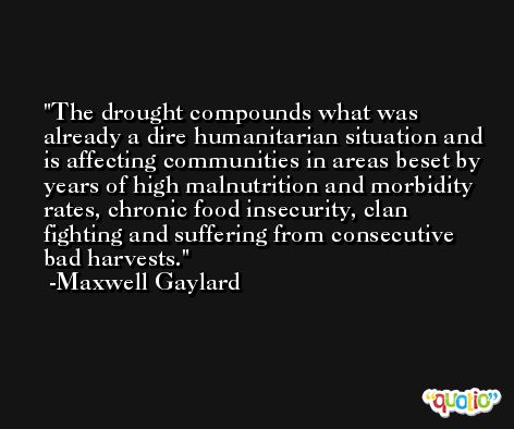 The drought compounds what was already a dire humanitarian situation and is affecting communities in areas beset by years of high malnutrition and morbidity rates, chronic food insecurity, clan fighting and suffering from consecutive bad harvests. -Maxwell Gaylard
