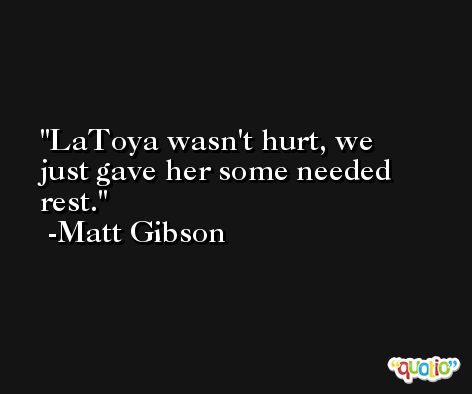 LaToya wasn't hurt, we just gave her some needed rest. -Matt Gibson