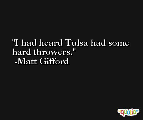 I had heard Tulsa had some hard throwers. -Matt Gifford