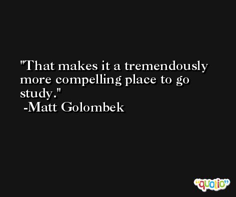That makes it a tremendously more compelling place to go study. -Matt Golombek