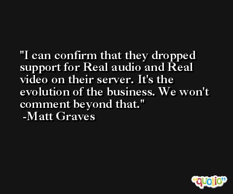 I can confirm that they dropped support for Real audio and Real video on their server. It's the evolution of the business. We won't comment beyond that. -Matt Graves