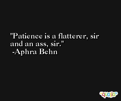 Patience is a flatterer, sir and an ass, sir. -Aphra Behn
