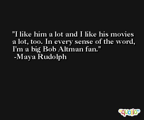 I like him a lot and I like his movies a lot, too. In every sense of the word, I'm a big Bob Altman fan. -Maya Rudolph