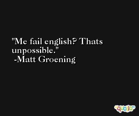 Me fail english? Thats unpossible. -Matt Groening
