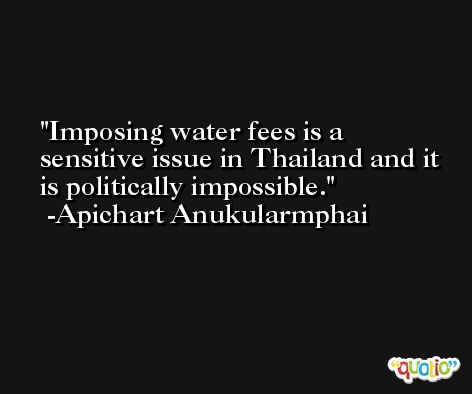 Imposing water fees is a sensitive issue in Thailand and it is politically impossible. -Apichart Anukularmphai