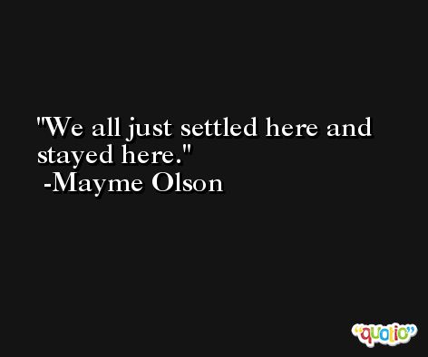 We all just settled here and stayed here. -Mayme Olson
