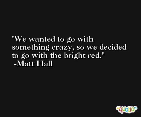 We wanted to go with something crazy, so we decided to go with the bright red. -Matt Hall