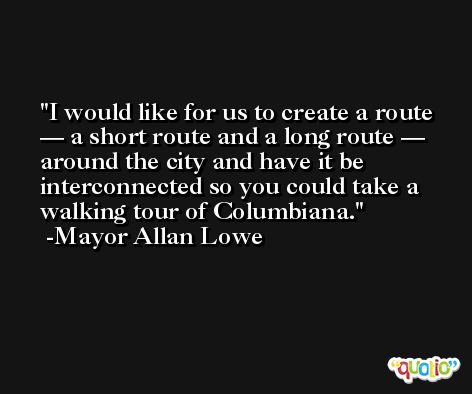 I would like for us to create a route — a short route and a long route — around the city and have it be interconnected so you could take a walking tour of Columbiana. -Mayor Allan Lowe