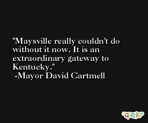 Maysville really couldn't do without it now. It is an extraordinary gateway to Kentucky. -Mayor David Cartmell