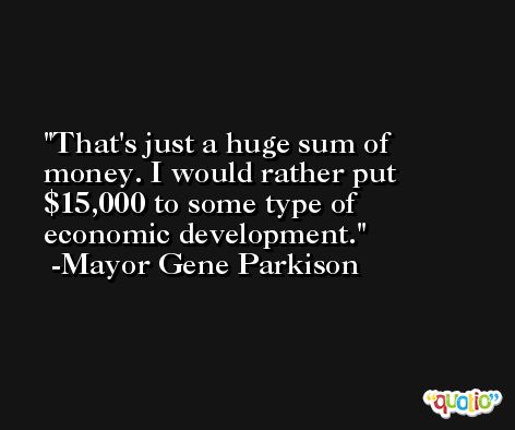 That's just a huge sum of money. I would rather put $15,000 to some type of economic development. -Mayor Gene Parkison