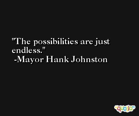 The possibilities are just endless. -Mayor Hank Johnston
