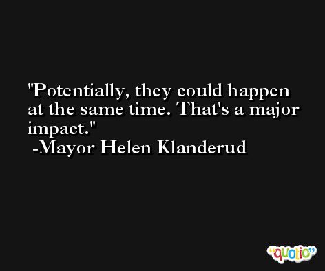 Potentially, they could happen at the same time. That's a major impact. -Mayor Helen Klanderud