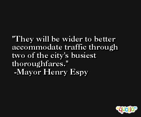 They will be wider to better accommodate traffic through two of the city's busiest thoroughfares. -Mayor Henry Espy